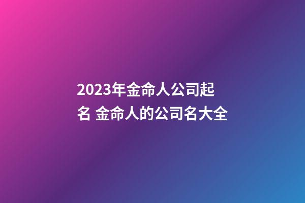 2023年金命人公司起名 金命人的公司名大全-第1張-公司起名-玄機派